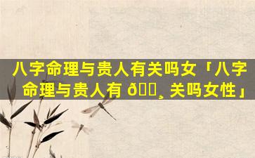 八字命理与贵人有关吗女「八字命理与贵人有 🕸 关吗女性」
